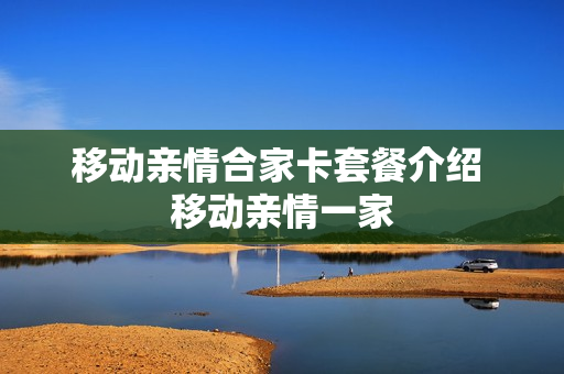 移动亲情合家卡套餐介绍 移动亲情一家