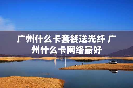 广州什么卡套餐送光纤 广州什么卡网络最好