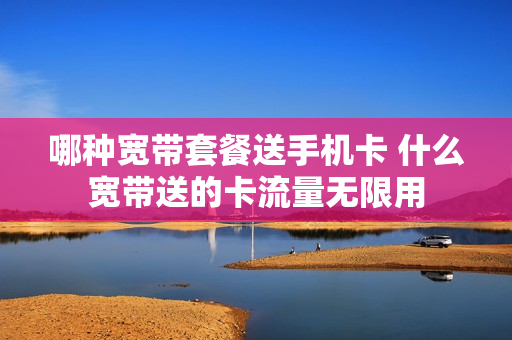 哪种宽带套餐送手机卡 什么宽带送的卡流量无限用