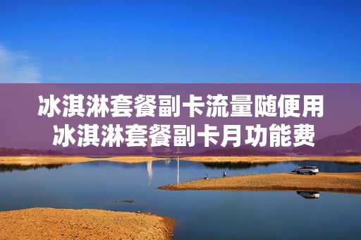 冰淇淋套餐副卡流量随便用 冰淇淋套餐副卡月功能费