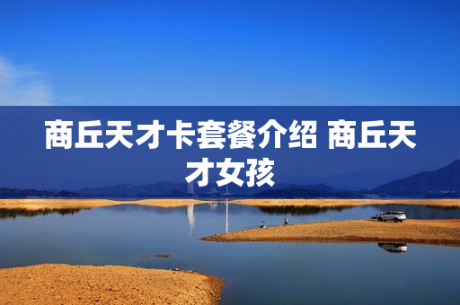 商丘天才卡套餐介绍 商丘天才女孩
