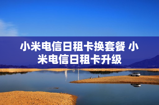 小米电信日租卡换套餐 小米电信日租卡升级