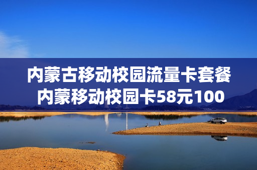 内蒙古移动校园流量卡套餐 内蒙移动校园卡58元100g