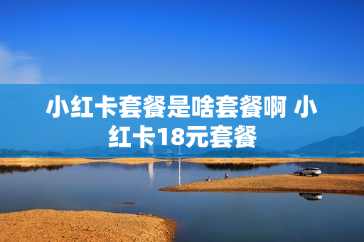 小红卡套餐是啥套餐啊 小红卡18元套餐