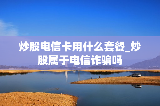 炒股电信卡用什么套餐_炒股属于电信诈骗吗