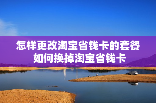 怎样更改淘宝省钱卡的套餐 如何换掉淘宝省钱卡