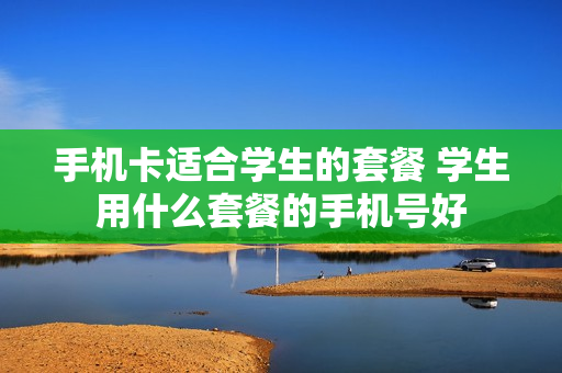 手机卡适合学生的套餐 学生用什么套餐的手机号好