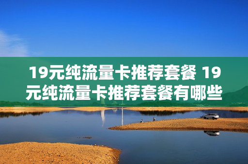 19元纯流量卡推荐套餐 19元纯流量卡推荐套餐有哪些