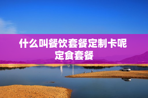 什么叫餐饮套餐定制卡呢 定食套餐