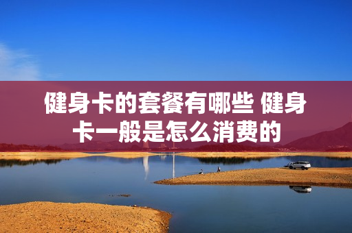 健身卡的套餐有哪些 健身卡一般是怎么消费的
