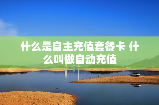 什么是自主充值套餐卡 什么叫做自动充值