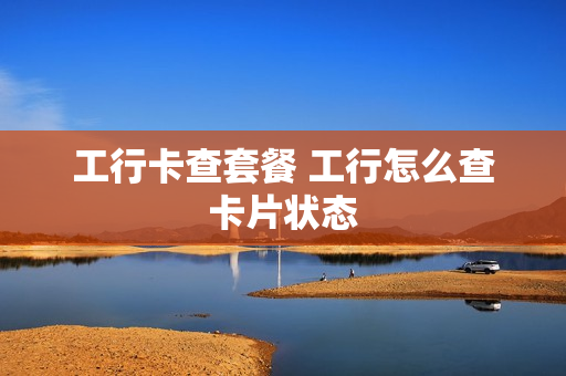 工行卡查套餐 工行怎么查卡片状态