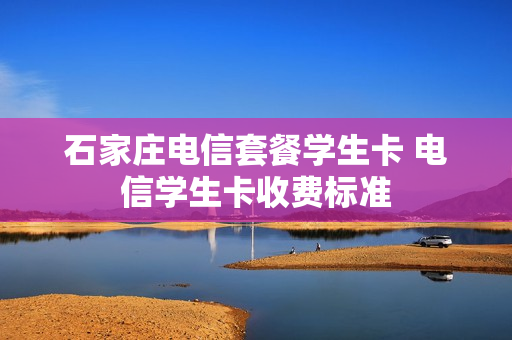 石家庄电信套餐学生卡 电信学生卡收费标准