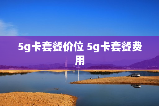 5g卡套餐价位 5g卡套餐费用