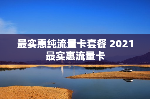 最实惠纯流量卡套餐 2021最实惠流量卡