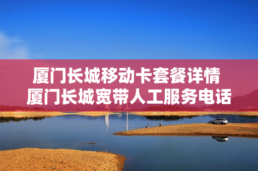 厦门长城移动卡套餐详情 厦门长城宽带人工服务电话