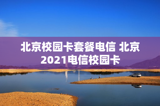 北京校园卡套餐电信 北京2021电信校园卡