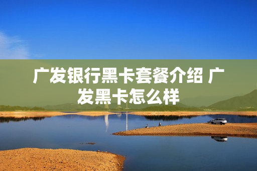 广发银行黑卡套餐介绍 广发黑卡怎么样