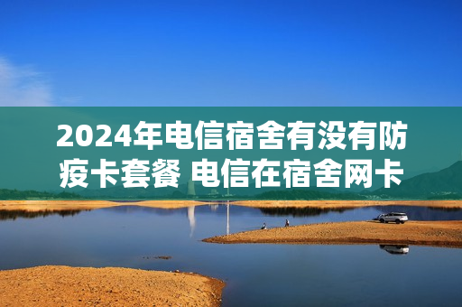 2024年电信宿舍有没有防疫卡套餐 电信在宿舍网卡怎么办