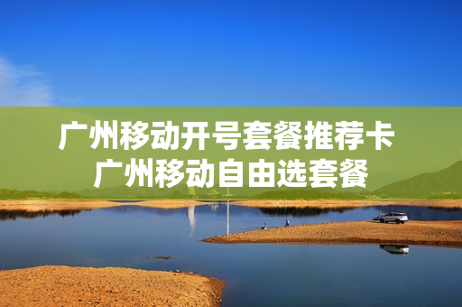 广州移动开号套餐推荐卡 广州移动自由选套餐