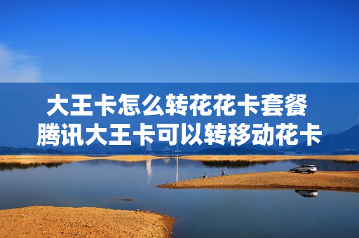 大王卡怎么转花花卡套餐 腾讯大王卡可以转移动花卡吗