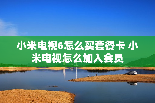 小米电视6怎么买套餐卡 小米电视怎么加入会员