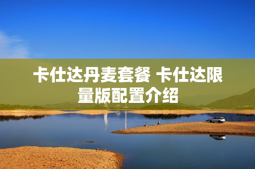 卡仕达丹麦套餐 卡仕达限量版配置介绍
