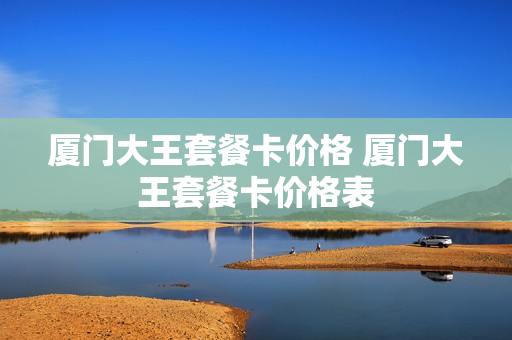 厦门大王套餐卡价格 厦门大王套餐卡价格表