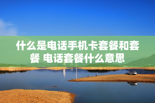 什么是电话手机卡套餐和套餐 电话套餐什么意思