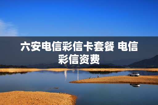 六安电信彩信卡套餐 电信彩信资费