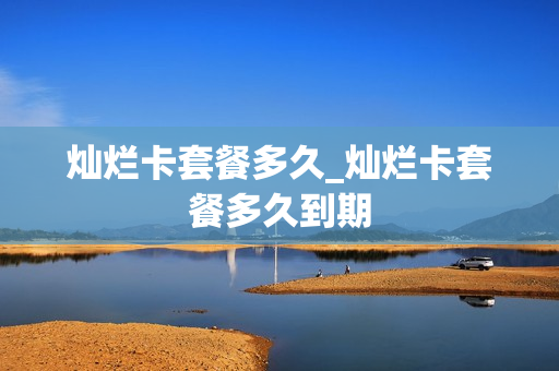 灿烂卡套餐多久_灿烂卡套餐多久到期