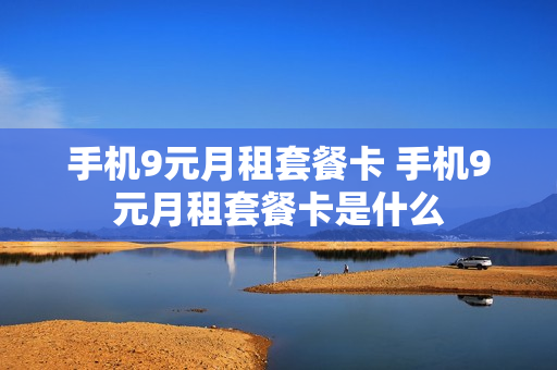 手机9元月租套餐卡 手机9元月租套餐卡是什么