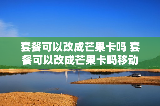 套餐可以改成芒果卡吗 套餐可以改成芒果卡吗移动