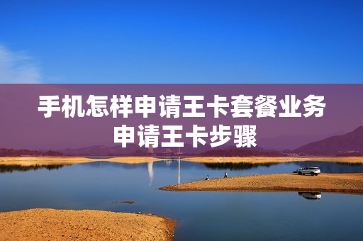 手机怎样申请王卡套餐业务 申请王卡步骤