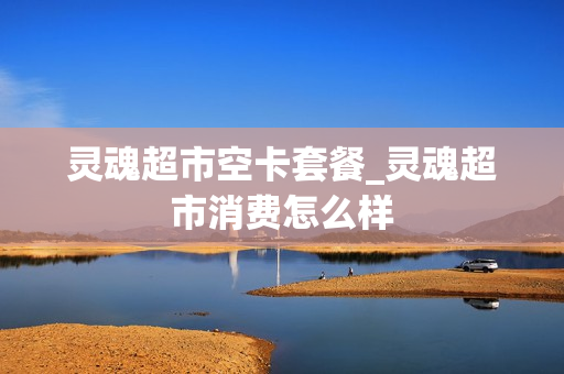 灵魂超市空卡套餐_灵魂超市消费怎么样