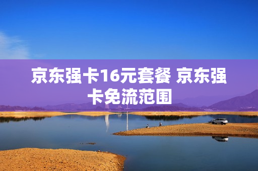 京东强卡16元套餐 京东强卡免流范围
