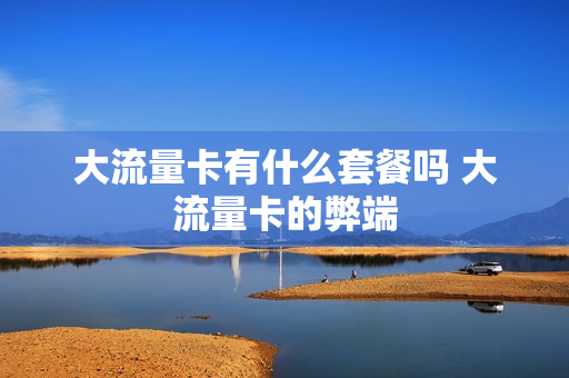 大流量卡有什么套餐吗 大流量卡的弊端