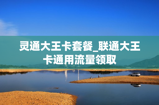 灵通大王卡套餐_联通大王卡通用流量领取