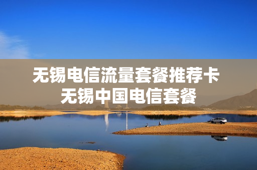 无锡电信流量套餐推荐卡 无锡中国电信套餐