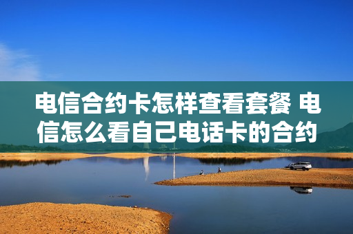 电信合约卡怎样查看套餐 电信怎么看自己电话卡的合约