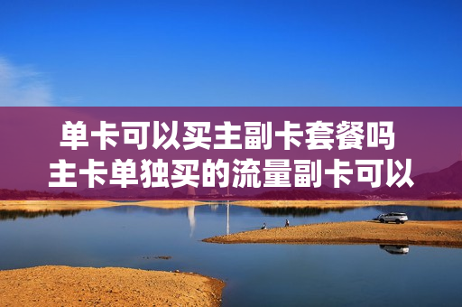 单卡可以买主副卡套餐吗 主卡单独买的流量副卡可以用吗