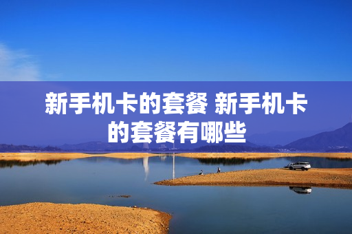 新手机卡的套餐 新手机卡的套餐有哪些