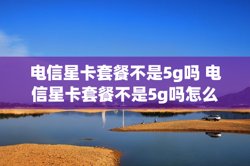 电信星卡套餐不是5g吗 电信星卡套餐不是5g吗怎么办