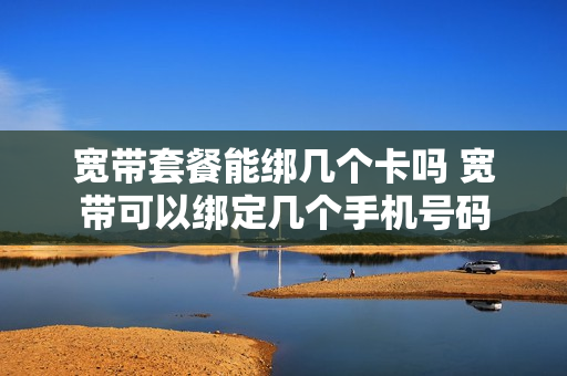宽带套餐能绑几个卡吗 宽带可以绑定几个手机号码