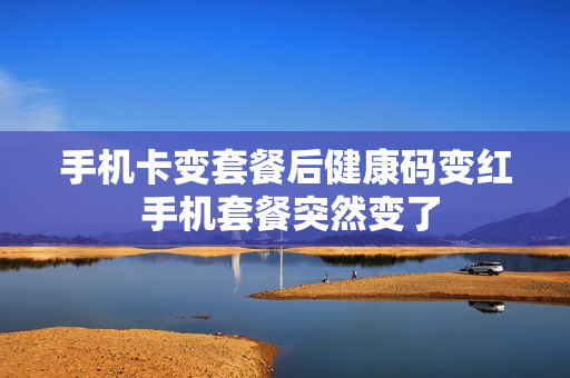 手机卡变套餐后健康码变红 手机套餐突然变了