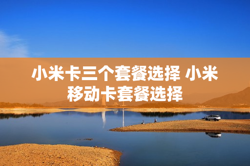 小米卡三个套餐选择 小米移动卡套餐选择
