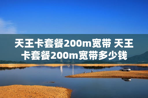 天王卡套餐200m宽带 天王卡套餐200m宽带多少钱