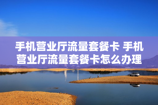 手机营业厅流量套餐卡 手机营业厅流量套餐卡怎么办理