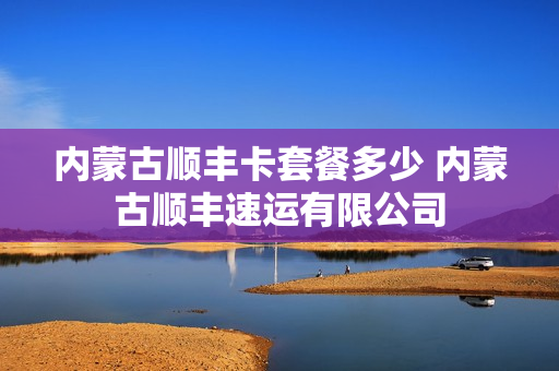 内蒙古顺丰卡套餐多少 内蒙古顺丰速运有限公司