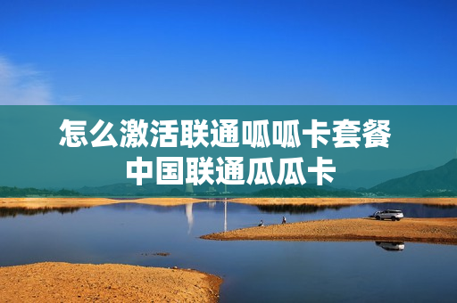 怎么激活联通呱呱卡套餐 中国联通瓜瓜卡